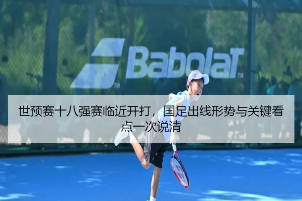 世预赛十八强赛临近开打，国足出线形势与关键看点一次说清 - aiyouxiweb